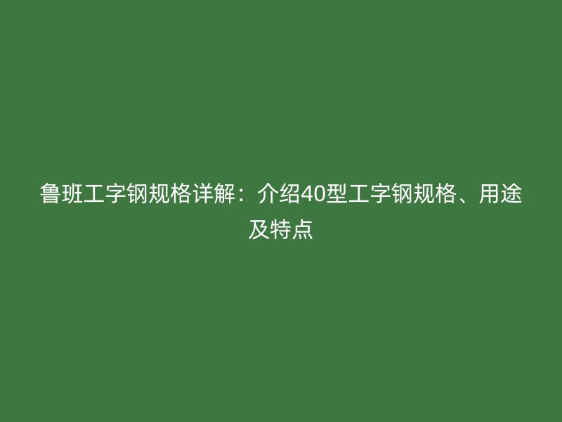 魯班工字鋼規格詳解：介紹40型工字鋼規格、用途及特點