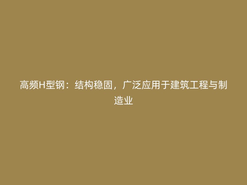 高頻H型鋼：結構穩固，廣泛應用于建筑工程與制造業