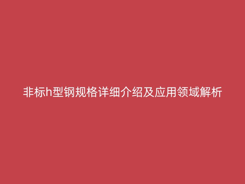 非標h型鋼規格詳細介紹及應用領域解析