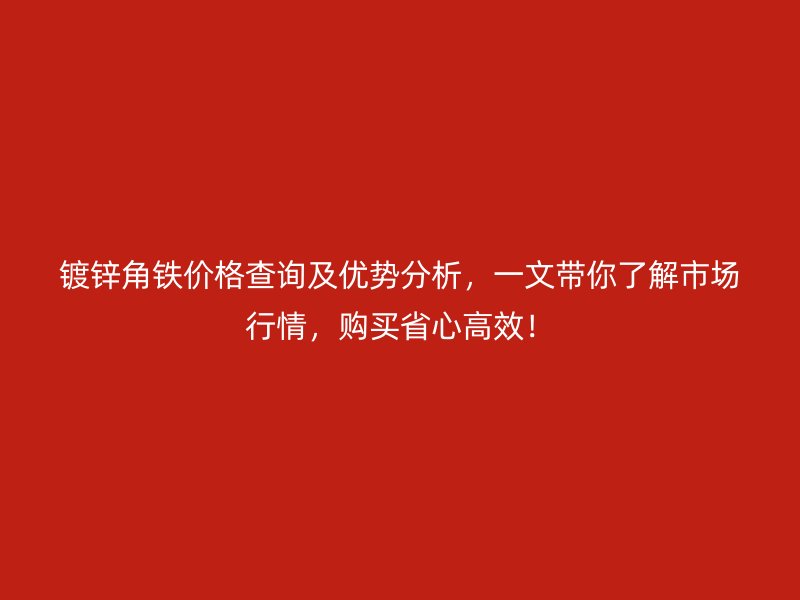 鍍鋅角鐵價格查詢及優勢分析，一文帶你了解市場行情，購買省心高效！