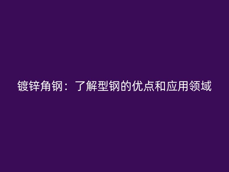 鍍鋅角鋼：了解型鋼的優點和應用領域