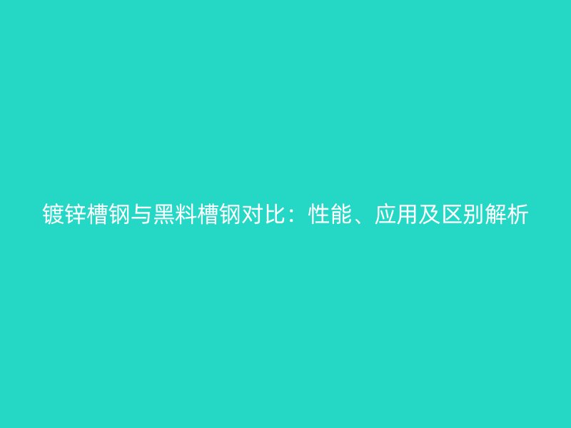 鍍鋅槽鋼與黑料槽鋼對比：性能、應用及區別解析