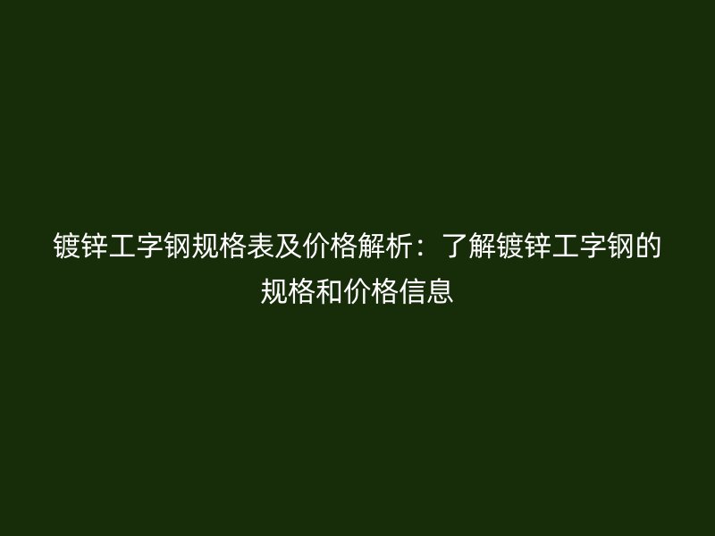 鍍鋅工字鋼規格表及價格解析：了解鍍鋅工字鋼的規格和價格信息