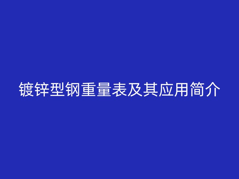 鍍鋅型鋼重量表及其應(yīng)用簡介