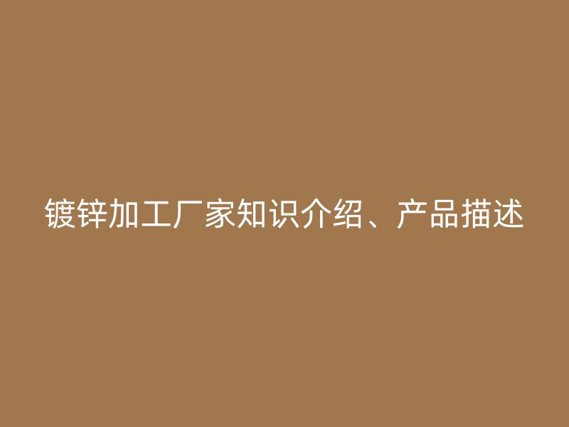 鍍鋅加工廠家知識介紹、產品描述