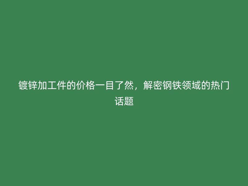 鍍鋅加工件的價格一目了然，解密鋼鐵領(lǐng)域的熱門話題