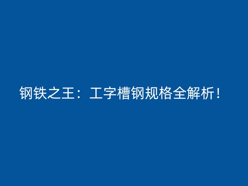 鋼鐵之王：工字槽鋼規(guī)格全解析！