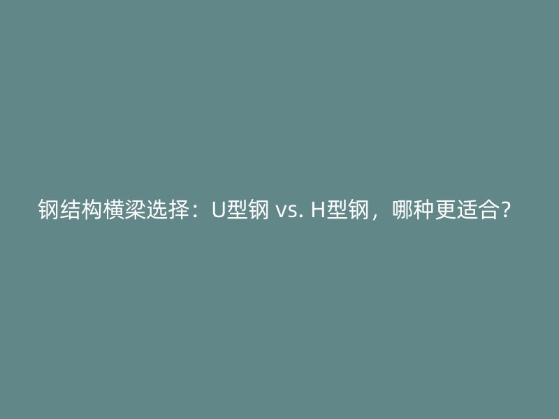 鋼結構橫梁選擇：U型鋼 vs. H型鋼，哪種更適合？