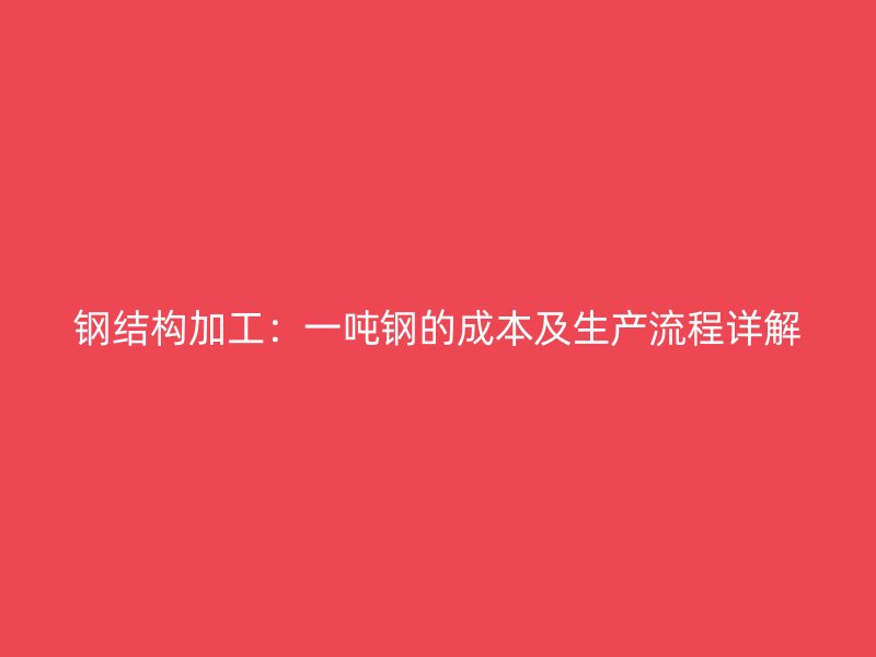 鋼結(jié)構(gòu)加工：一噸鋼的成本及生產(chǎn)流程詳解