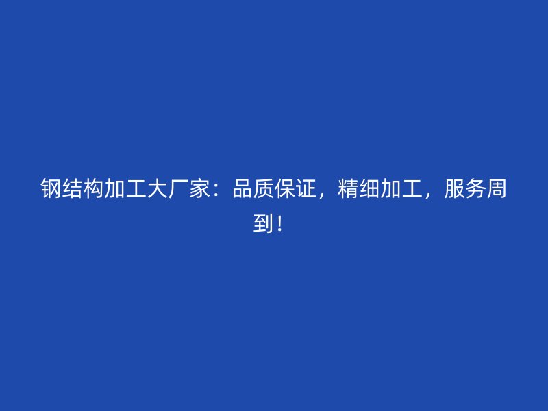 鋼結構加工大廠家：品質保證，精細加工，服務周到！