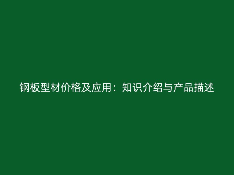 鋼板型材價格及應用：知識介紹與產品描述