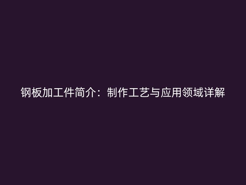鋼板加工件簡介：制作工藝與應用領域詳解