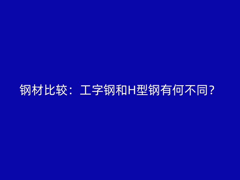 鋼材比較：工字鋼和H型鋼有何不同？