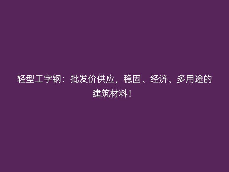 輕型工字鋼：批發(fā)價供應(yīng)，穩(wěn)固、經(jīng)濟(jì)、多用途的建筑材料！