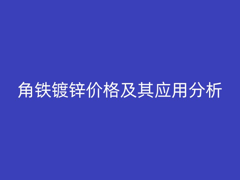 角鐵鍍鋅價格及其應(yīng)用分析