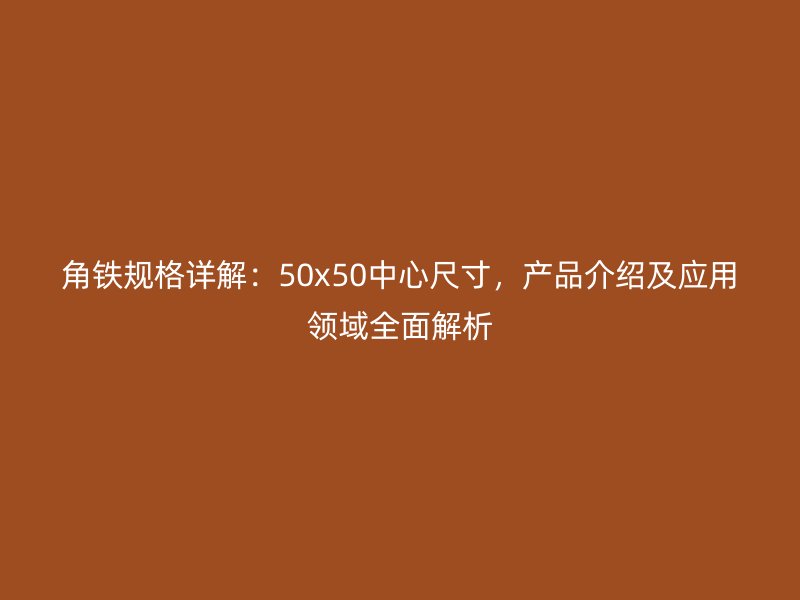 角鐵規格詳解：50x50中心尺寸，產品介紹及應用領域全面解析