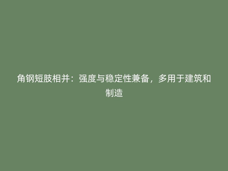 角鋼短肢相并：強度與穩定性兼備，多用于建筑和制造