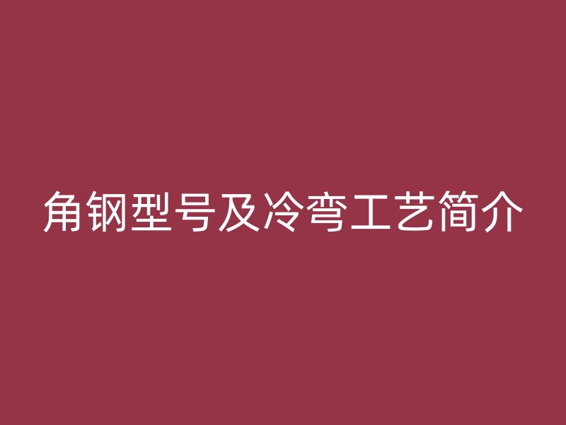 角鋼型號及冷彎工藝簡介