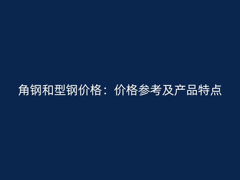 角鋼和型鋼價格：價格參考及產品特點