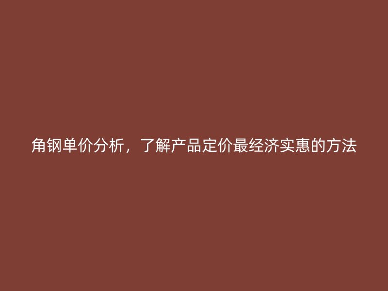 角鋼單價分析，了解產品定價最經濟實惠的方法