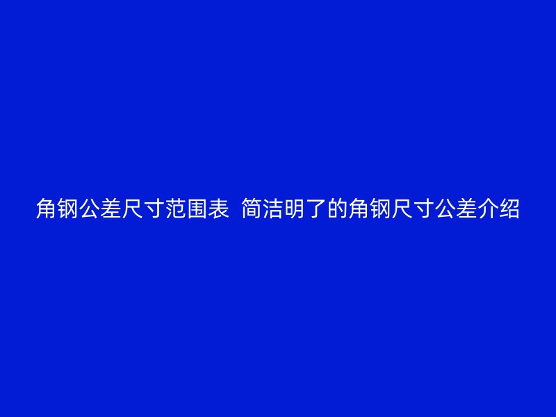 角鋼公差尺寸范圍表  簡潔明了的角鋼尺寸公差介紹