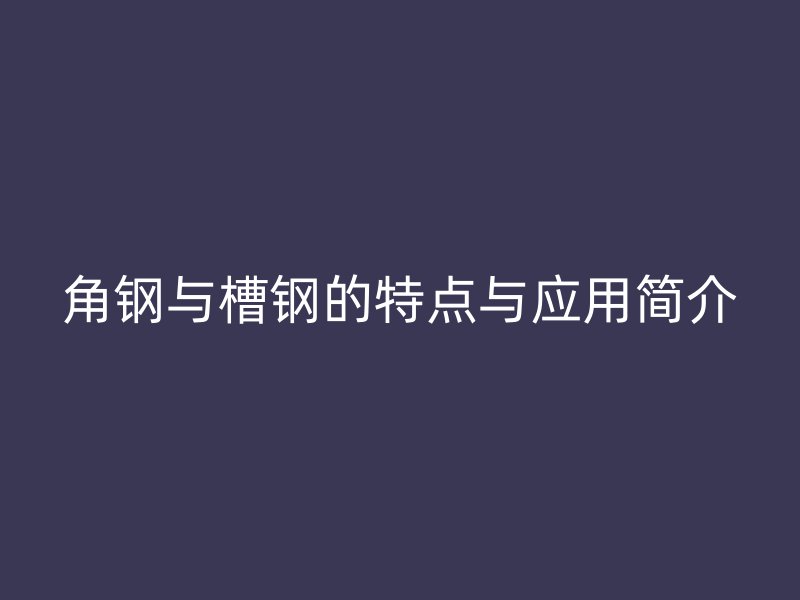 角鋼與槽鋼的特點與應(yīng)用簡介