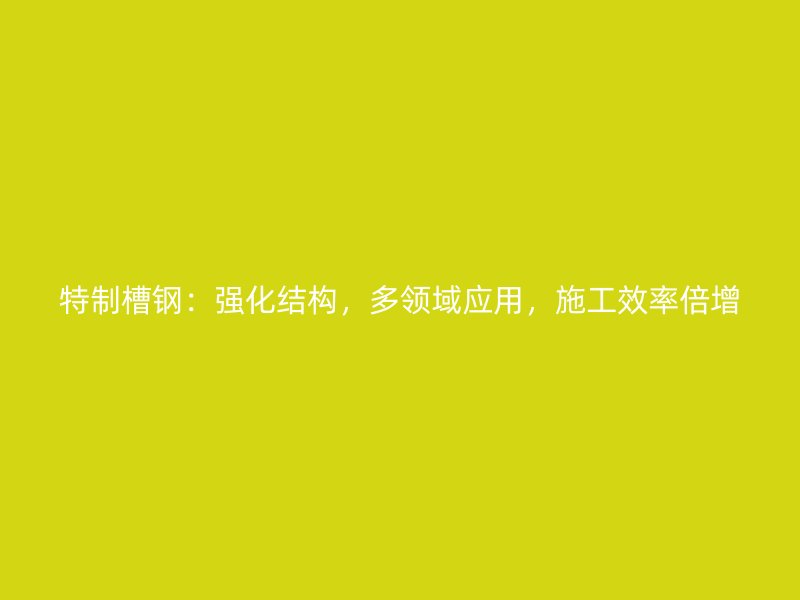 特制槽鋼：強化結構，多領域應用，施工效率倍增