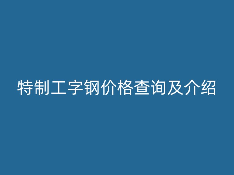特制工字鋼價格查詢及介紹
