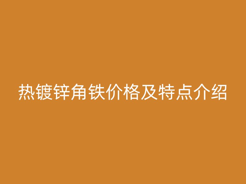 熱鍍鋅角鐵價格及特點介紹