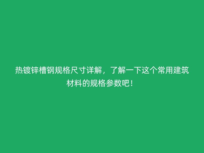 熱鍍鋅槽鋼規格尺寸詳解，了解一下這個常用建筑材料的規格參數吧！