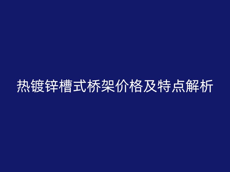 熱鍍鋅槽式橋架價(jià)格及特點(diǎn)解析