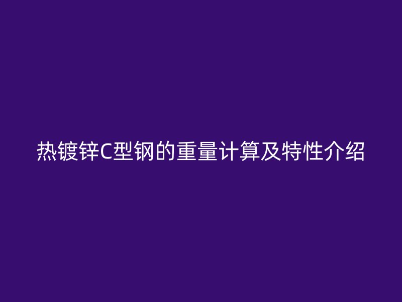 熱鍍鋅C型鋼的重量計(jì)算及特性介紹