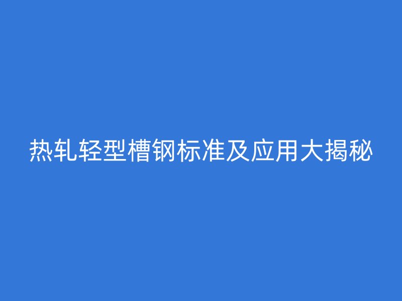 熱軋輕型槽鋼標(biāo)準(zhǔn)及應(yīng)用大揭秘