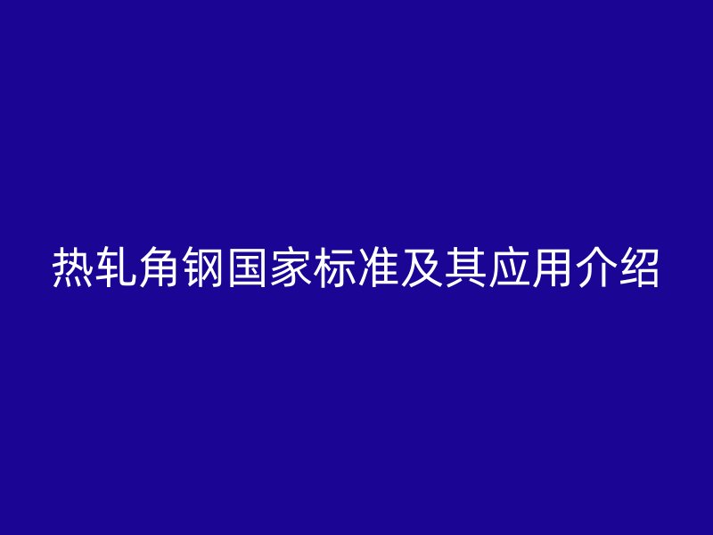 熱軋角鋼國家標準及其應用介紹