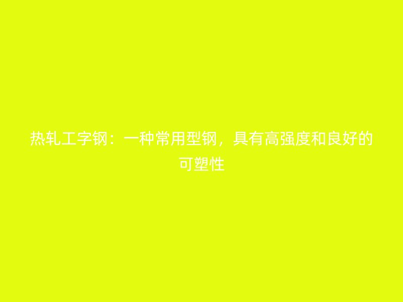 熱軋工字鋼：一種常用型鋼，具有高強(qiáng)度和良好的可塑性