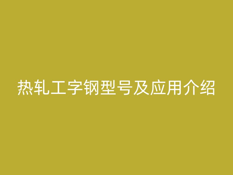 熱軋工字鋼型號及應(yīng)用介紹
