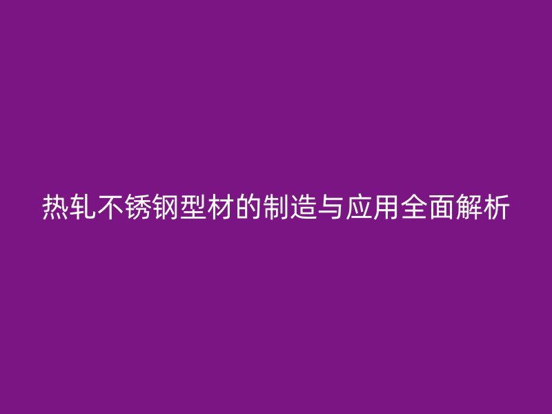 熱軋不銹鋼型材的制造與應用全面解析
