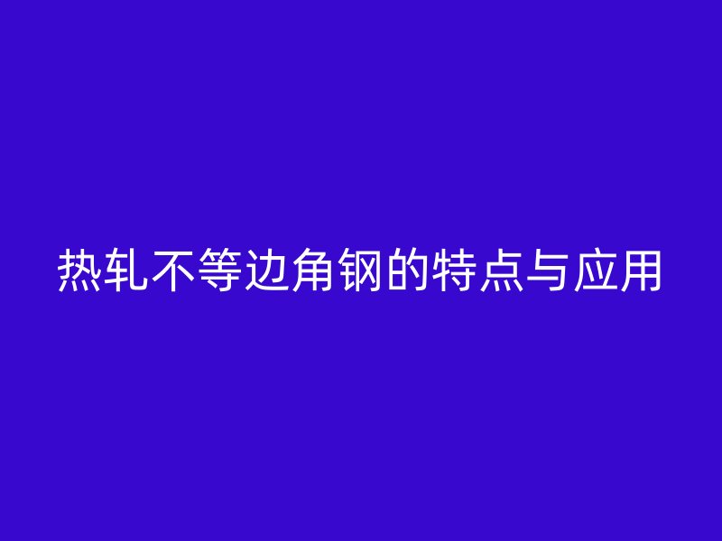 熱軋不等邊角鋼的特點與應(yīng)用
