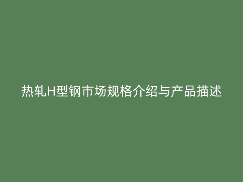 熱軋H型鋼市場規格介紹與產品描述