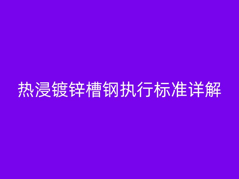 熱浸鍍鋅槽鋼執行標準詳解