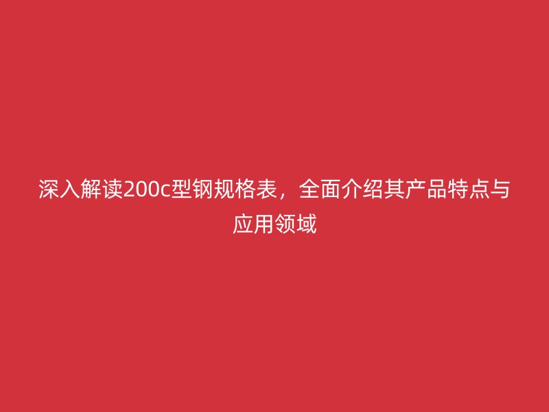 深入解讀200c型鋼規格表，全面介紹其產品特點與應用領域