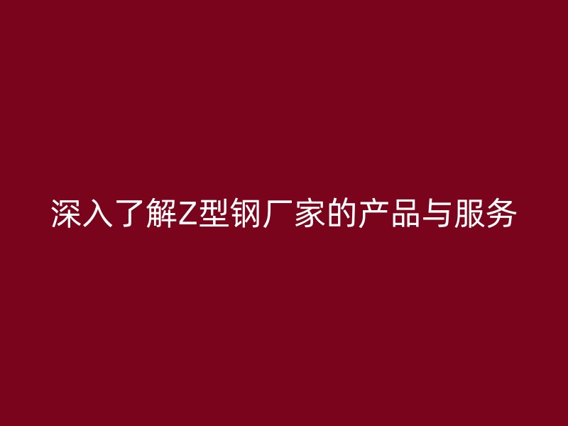 深入了解Z型鋼廠家的產品與服務