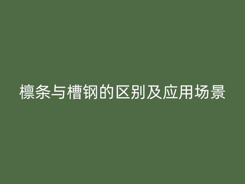 檁條與槽鋼的區別及應用場景