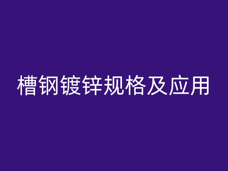 槽鋼鍍鋅規(guī)格及應(yīng)用