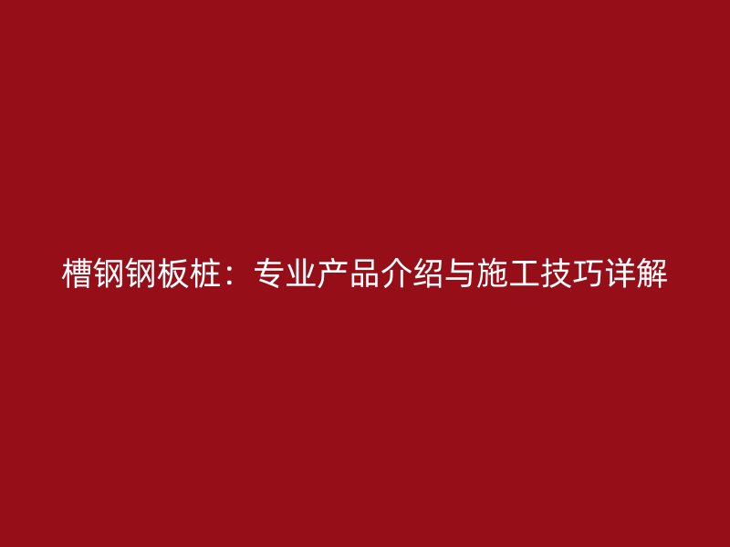 槽鋼鋼板樁：專業產品介紹與施工技巧詳解