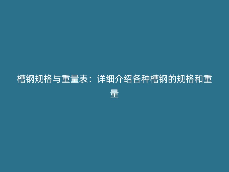 槽鋼規(guī)格與重量表：詳細(xì)介紹各種槽鋼的規(guī)格和重量