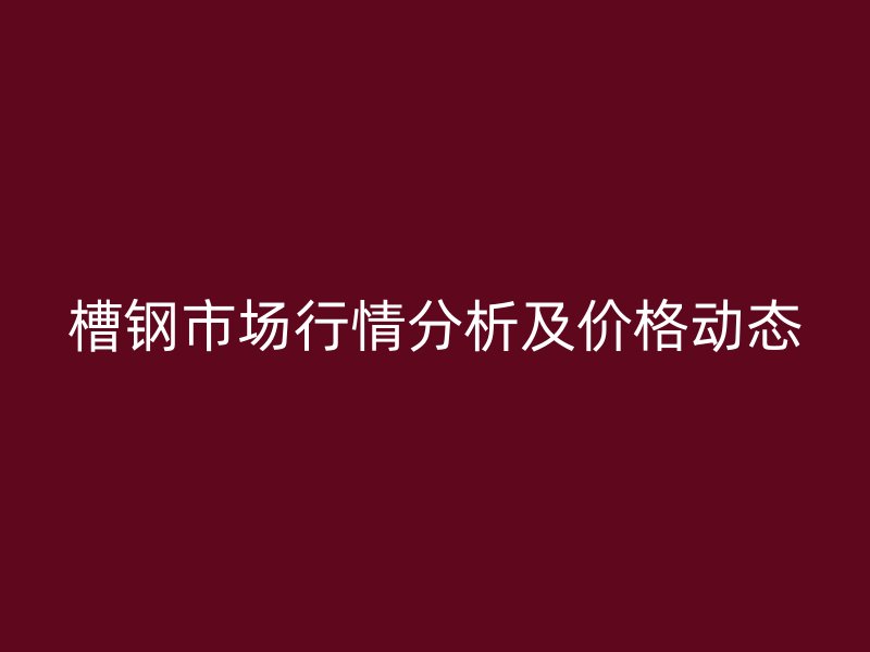 槽鋼市場行情分析及價格動態