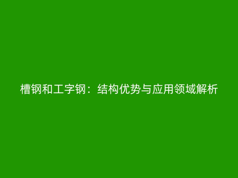 槽鋼和工字鋼：結構優勢與應用領域解析