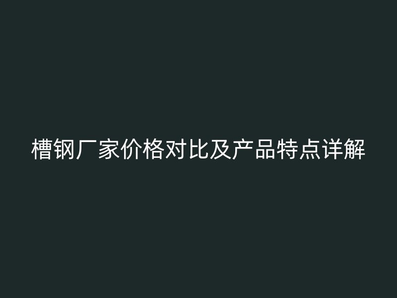 槽鋼廠家價格對比及產品特點詳解