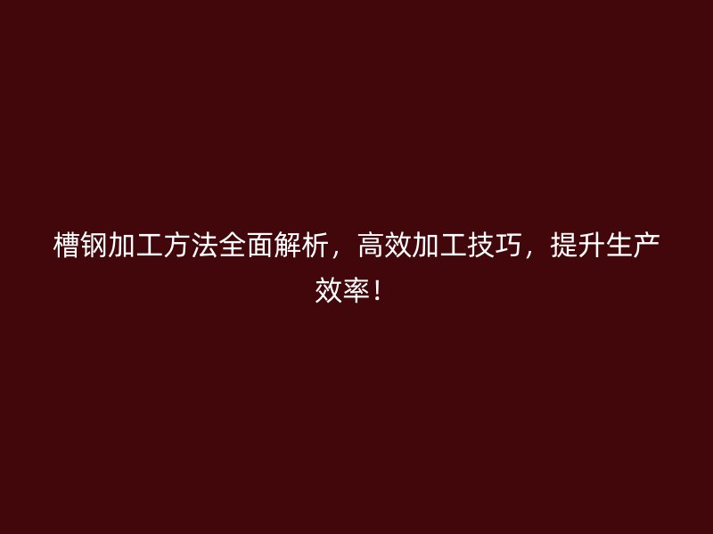 槽鋼加工方法全面解析，高效加工技巧，提升生產效率！